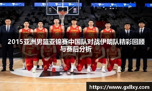 2015亚洲男篮亚锦赛中国队对战伊朗队精彩回顾与赛后分析