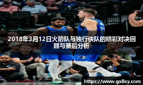 2018年3月12日火箭队与独行侠队的精彩对决回顾与赛后分析