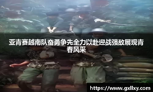 亚青赛越南队奋勇争先全力以赴迎战强敌展现青春风采